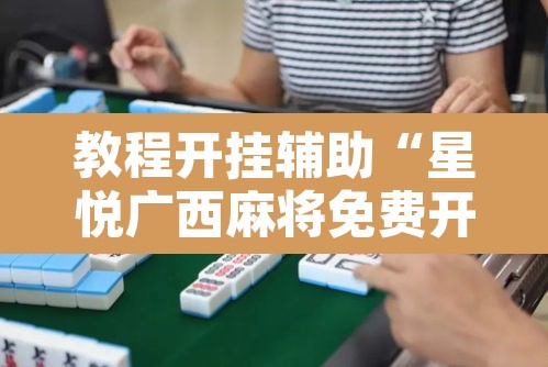 教程开挂辅助“星悦广西麻将免费开挂神器”其实确实有挂
