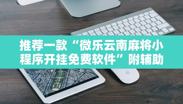 推荐一款“微乐云南麻将小程序开挂免费软件”附辅助神器开挂脚本详细步骤