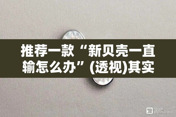 推荐一款“新贝壳一直输怎么办”(透视)其实确实有挂