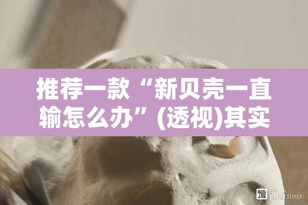 推荐一款“新贝壳一直输怎么办	”(透视)其实确实有挂