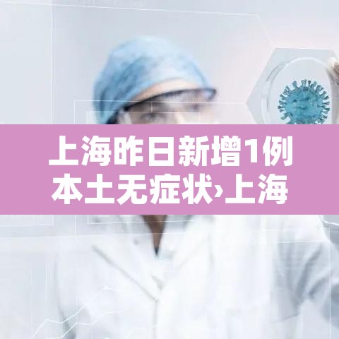 上海昨日新增1例本土无症状›上海昨日新增确诊病例