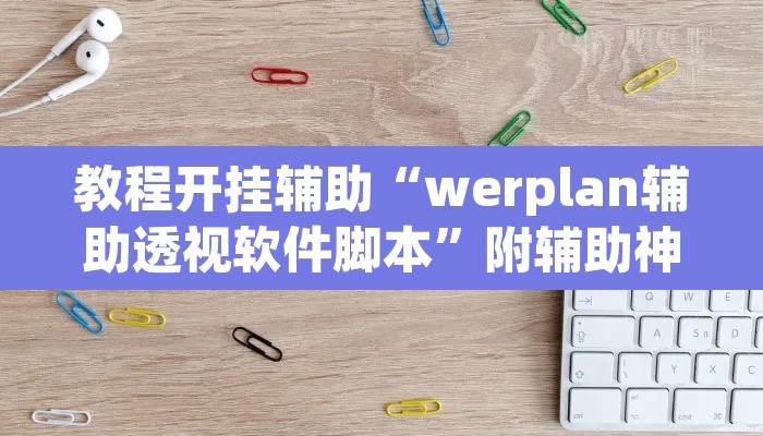 教程开挂辅助“werplan辅助透视软件脚本”附辅助神器开挂脚本详细步骤