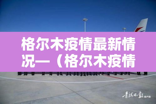 格尔木疫情最新情况—(格尔木疫情最新数据消息) 格尔木疫情最新情况—(格尔木疫情最新数据消息)