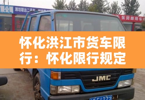 怀化洪江市货车限行：怀化限行规定