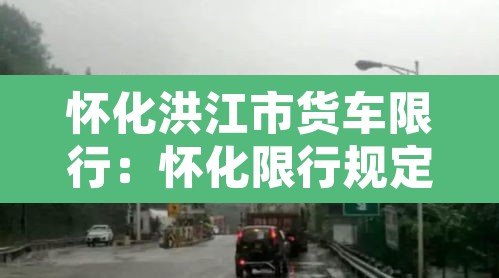 怀化洪江市货车限行:怀化限行规定 怀化洪江市货车限行:怀化限行规定