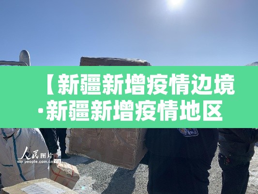 【新疆新增疫情边境·新疆新增疫情地区】 【新疆新增疫情边境·新疆新增疫情地区】
