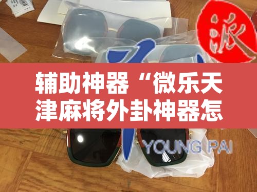 辅助神器“微乐天津麻将外卦神器怎么样”其实确实有挂