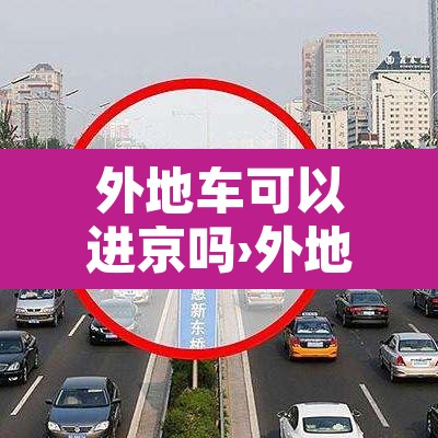 外地车可以进京吗›外地车进京怎么办理进京证 外地车可以进京吗›外地车进京怎么办理进京证