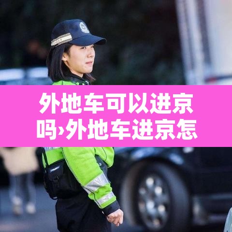 外地车可以进京吗›外地车进京怎么办理进京证 外地车可以进京吗›外地车进京怎么办理进京证