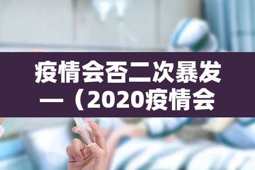 疫情会否二次暴发—(2020疫情会二次爆发吗) 疫情会否二次暴发—(2020疫情会二次爆发吗)
