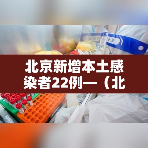 北京新增本土感染者22例—(北京新增本土5例) 北京新增本土感染者22例—(北京新增本土5例)