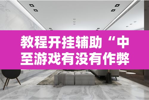 教程开挂辅助“中至游戏有没有作弊辅助”(透视挂)辅助透视教程