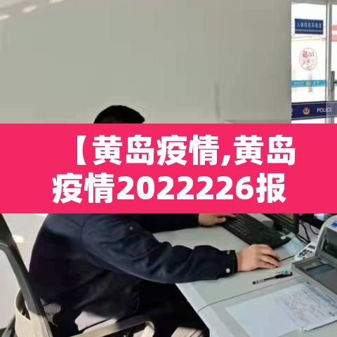 【黄岛疫情,黄岛疫情2022226报道】 【黄岛疫情,黄岛疫情2022226报道】