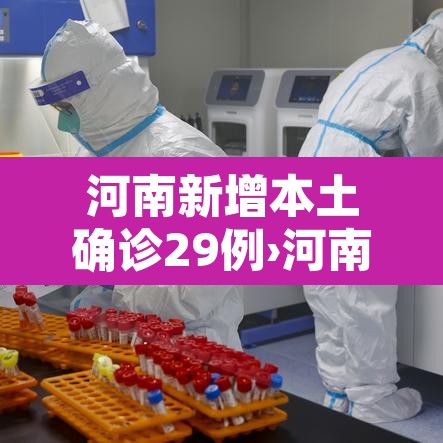 河南新增本土确诊29例›河南新增本土确诊29例病例 河南新增本土确诊29例›河南新增本土确诊29例病例