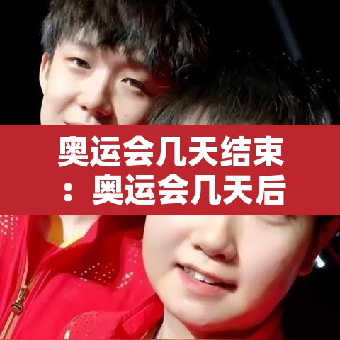 奥运会几天结束:奥运会几天后结束 奥运会几天结束:奥运会几天后结束