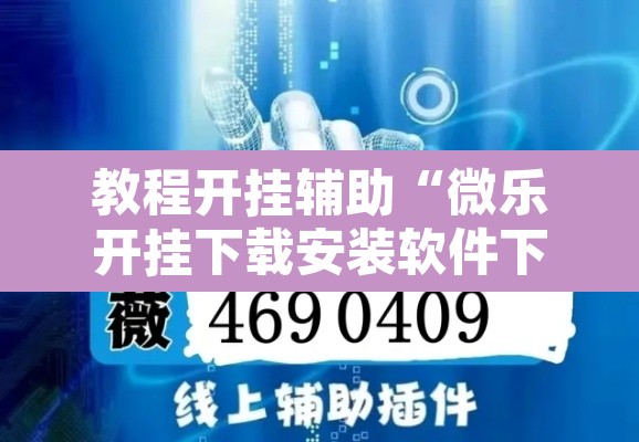 教程开挂辅助“微乐开挂下载安装软件下载”附辅助神器开挂脚本详细步骤