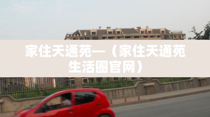 家住天通苑—(家住天通苑生活圈官网) 家住天通苑—(家住天通苑生活圈官网)