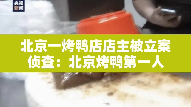北京一烤鸭店店主被立案侦查:北京烤鸭第一人 北京一烤鸭店店主被立案侦查:北京烤鸭第一人