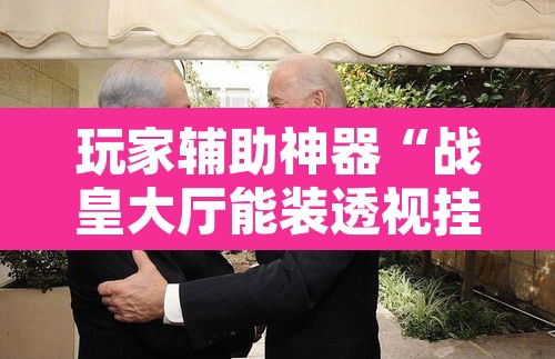 玩家辅助神器“战皇大厅能装透视挂吗”附辅助神器开挂脚本详细步骤