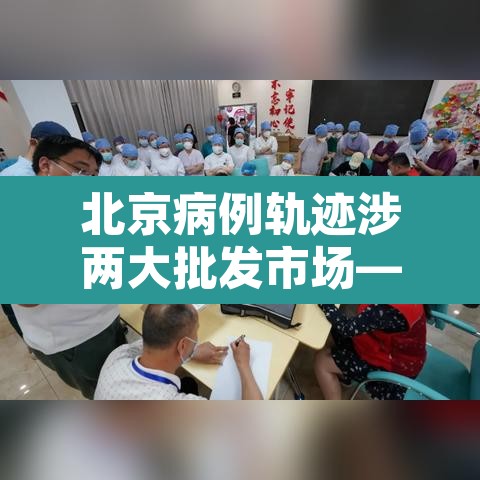 北京病例轨迹涉两大批发市场—(北京批发市场发现疫情) 北京病例轨迹涉两大批发市场—(北京批发市场发现疫情)