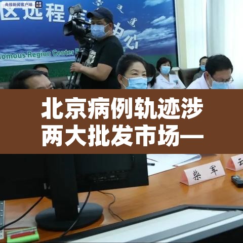 北京病例轨迹涉两大批发市场—(北京批发市场发现疫情) 北京病例轨迹涉两大批发市场—(北京批发市场发现疫情)