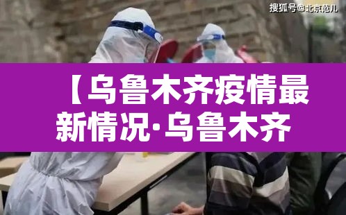 【乌鲁木齐疫情最新情况·乌鲁木齐疫情今天最新消息】 【乌鲁木齐疫情最新情况·乌鲁木齐疫情今天最新消息】