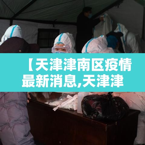 【天津津南区疫情最新消息,天津津南最新新闻】 【天津津南区疫情最新消息,天津津南最新新闻】