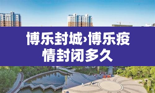 博乐封城›博乐疫情封闭多久 博乐封城›博乐疫情封闭多久