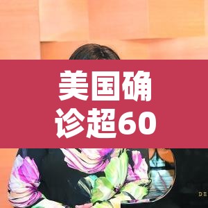 美国确诊超60万:美国确诊超1619万 美国确诊超60万:美国确诊超1619万