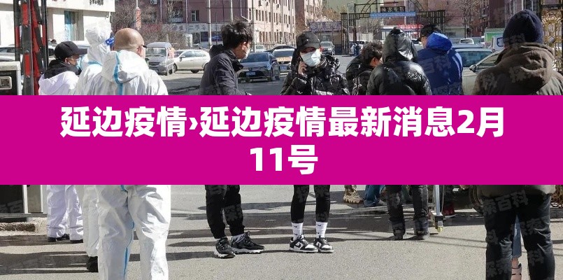 延边疫情›延边疫情最新消息2月11号 延边疫情›延边疫情最新消息2月11号
