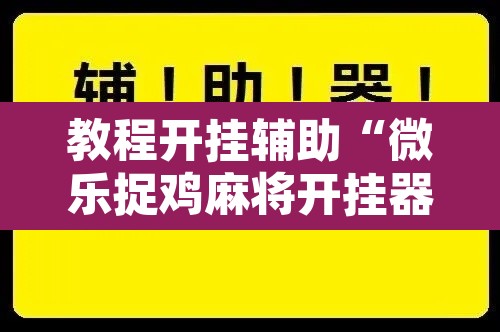 教程开挂辅助“微乐捉鸡麻将开挂器下载安装”开挂辅助脚本+详细开挂安装教程