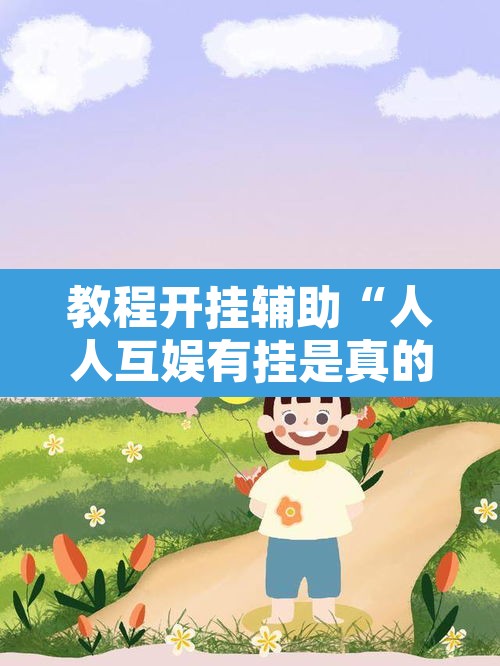 教程开挂辅助“人人互娱有挂是真的吗”其实确实有挂