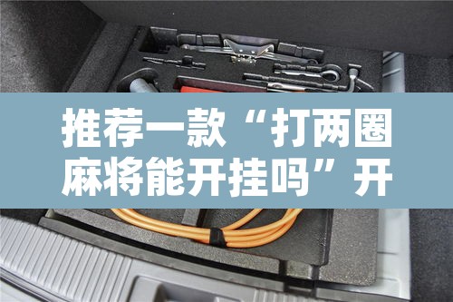 推荐一款“打两圈麻将能开挂吗	”开挂辅助脚本+详细开挂安装教程
