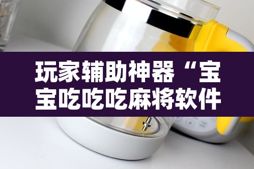 玩家辅助神器“宝宝吃吃吃麻将软件有没有挂”附辅助神器开挂脚本详细步骤
