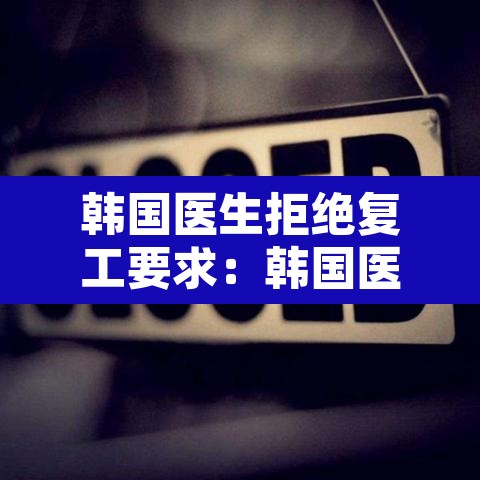 韩国医生拒绝复工要求:韩国医生拒绝复工要求是什么 韩国医生拒绝复工要求:韩国医生拒绝复工要求是什么