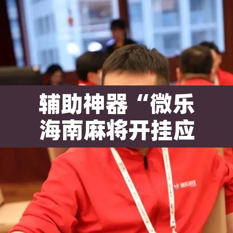 辅助神器“微乐海南麻将开挂应用”其实确实有挂