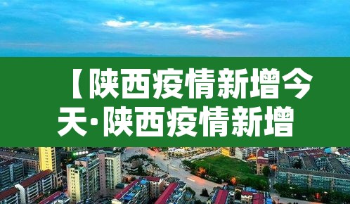【陕西疫情新增今天·陕西疫情新增通报】 【陕西疫情新增今天·陕西疫情新增通报】