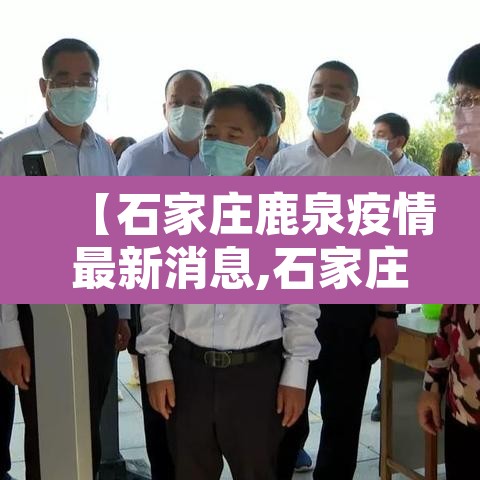 【石家庄鹿泉疫情最新消息,石家庄鹿泉新冠疫情】 【石家庄鹿泉疫情最新消息,石家庄鹿泉新冠疫情】