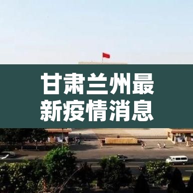甘肃兰州最新疫情消息 → 甘肃兰州疫情最新消息今天新增病例