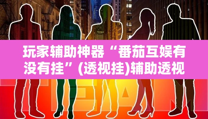 玩家辅助神器“番茄互娱有没有挂”(透视挂)辅助透视教程