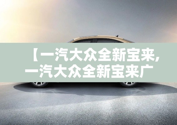 【一汽大众全新宝来,一汽大众全新宝来广告2017】
