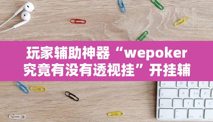 玩家辅助神器“wepoker究竟有没有透视挂”开挂辅助脚本+详细开挂安装教程