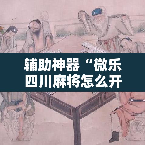 辅助神器“微乐四川麻将怎么开免费的挂”开挂辅助脚本+详细开挂安装教程