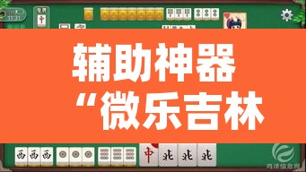 辅助神器“微乐吉林麻将免费开挂神器”其实确实有挂