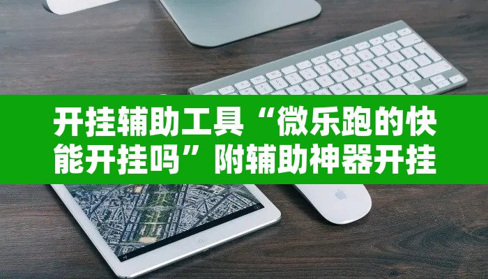 开挂辅助工具“微乐跑的快能开挂吗”附辅助神器开挂脚本详细步骤