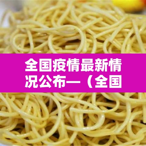 全国疫情最新情况公布—（全国疫情最新情况冠状）