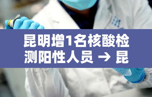 昆明增1名核酸检测阳性人员 → 昆明检测出新冠病毒