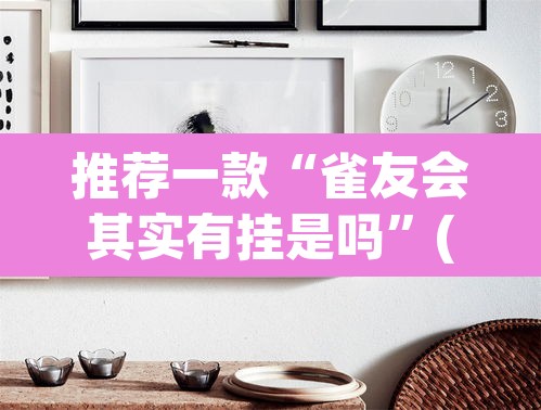 推荐一款“雀友会其实有挂是吗	”(透视)其实确实有挂