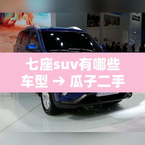 七座suv有哪些车型 → 瓜子二手车app下载安装 七座suv有哪些车型 → 瓜子二手车app下载安装