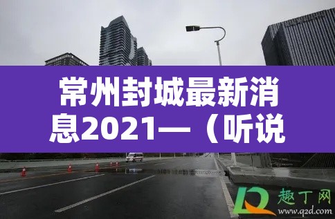 常州封城最新消息2021—(听说常州又要封城了) 常州封城最新消息2021—(听说常州又要封城了)
